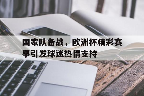 包含国家队备战，欧洲杯精彩赛事引发球迷热情支持的词条