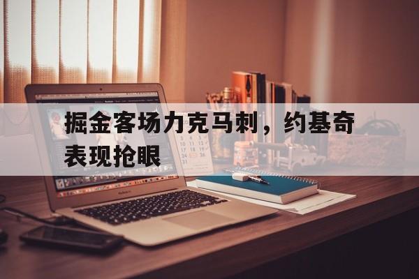 掘金客场力克马刺，约基奇表现抢眼的简单介绍